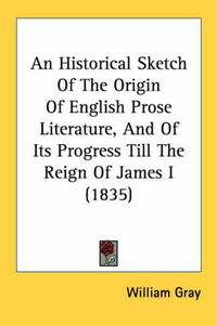 Cover image for An Historical Sketch of the Origin of English Prose Literature, and of Its Progress Till the Reign of James I (1835)