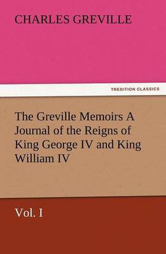 Cover image for The Greville Memoirs a Journal of the Reigns of King George IV and King William IV, Vol. I