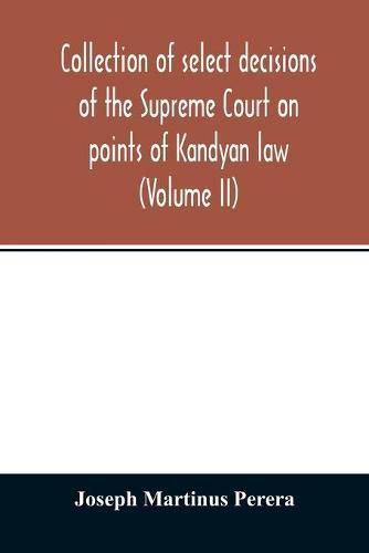 Cover image for Collection of select decisions of the Supreme Court on points of Kandyan law: alphabetically arranged under their Various heads with Extracts (Volume II)