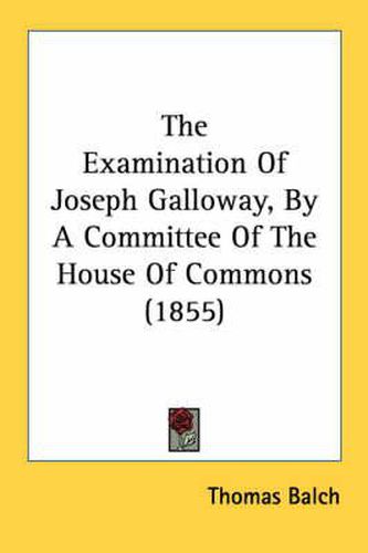 Cover image for The Examination of Joseph Galloway, by a Committee of the House of Commons (1855)