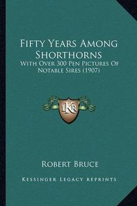 Cover image for Fifty Years Among Shorthorns Fifty Years Among Shorthorns: With Over 300 Pen Pictures of Notable Sires (1907) with Over 300 Pen Pictures of Notable Sires (1907)