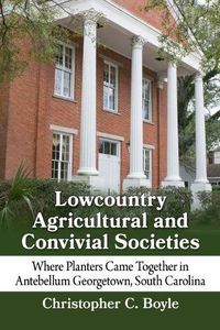 Cover image for Lowcountry Agricultural and Convivial Societies: Where Planters Came Together in Antebellum Georgetown, South Carolina