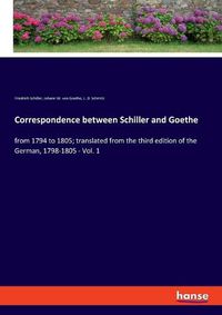 Cover image for Correspondence between Schiller and Goethe: from 1794 to 1805; translated from the third edition of the German, 1798-1805 - Vol. 1