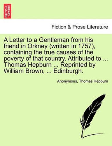 Cover image for A Letter to a Gentleman from His Friend in Orkney (Written in 1757), Containing the True Causes of the Poverty of That Country. Attributed to ... Thomas Hepburn ... Reprinted by William Brown, ... Edinburgh.