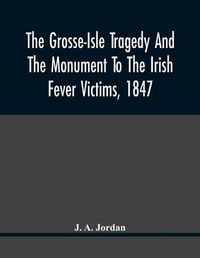 Cover image for The Grosse-Isle Tragedy And The Monument To The Irish Fever Victims, 1847;; Reprinted, With Additional Information And Illustrations, From The Daily Telegraph'S Commemorative Souvenir, Issued On The Occasion Of The Unveiling Of The National Memorial On The 15T