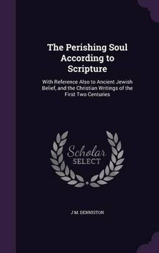 Cover image for The Perishing Soul According to Scripture: With Reference Also to Ancient Jewish Belief, and the Christian Writings of the First Two Centuries