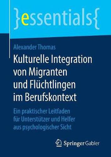 Kulturelle Integration von Migranten und Fluchtlingen im Berufskontext: Ein praktischer Leitfaden fur Unterstutzer und Helfer aus psychologischer Sicht