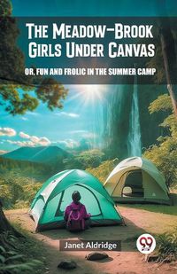 Cover image for The Meadow-Brook Girls Under Canvas Or, Fun and Frolic in the Summer Camp