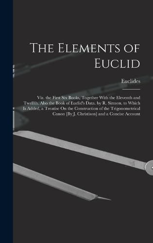 The Elements of Euclid; Viz. the First Six Books, Together With the Eleventh and Twelfth. Also the Book of Euclid's Data. by R. Simson. to Which Is Added, a Treatise On the Construction of the Trigonometrical Canon [By J. Christison] and a Concise Account