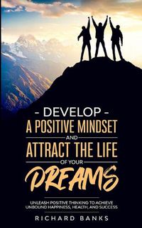 Cover image for Develop a Positive Mindset and Attract the Life of Your Dreams: Unleash Positive Thinking to Achieve Unbound Happiness, Health, and Success