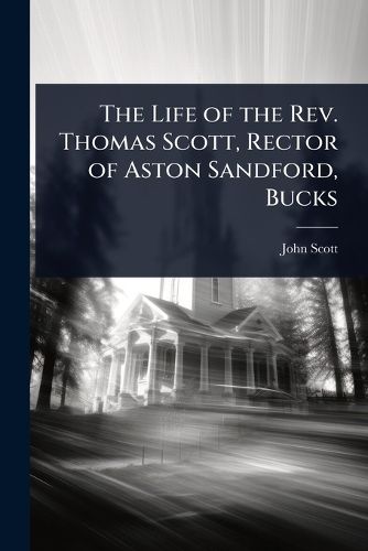 Cover image for The Life of the Rev. Thomas Scott, Rector of Aston Sandford, Bucks