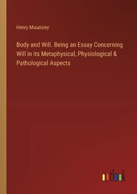 Cover image for Body and Will. Being an Essay Concerning Will in its Metaphysical, Physiological & Pathological Aspects