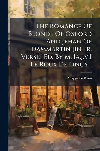 Cover image for The Romance Of Blonde Of Oxford And Jehan Of Dammartin [in Fr. Verse] Ed. By M. [a.j.v.] Le Roux De Lincy...