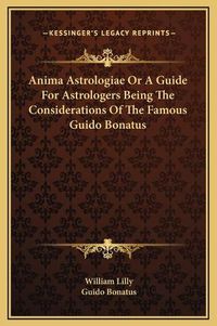 Cover image for Anima Astrologiae or a Guide for Astrologers Being the Considerations of the Famous Guido Bonatus