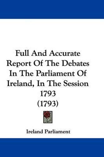 Cover image for Full and Accurate Report of the Debates in the Parliament of Ireland, in the Session 1793 (1793)