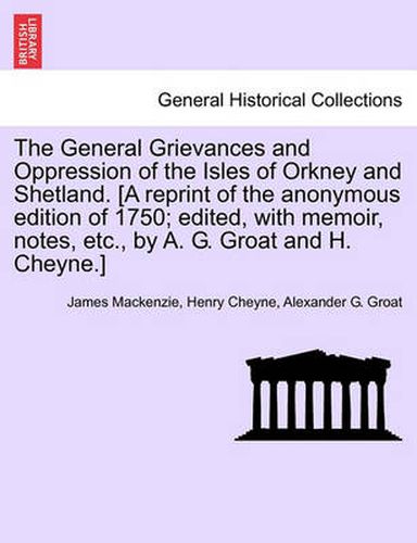 Cover image for The General Grievances and Oppression of the Isles of Orkney and Shetland. [A Reprint of the Anonymous Edition of 1750; Edited, with Memoir, Notes, Etc., by A. G. Groat and H. Cheyne.]