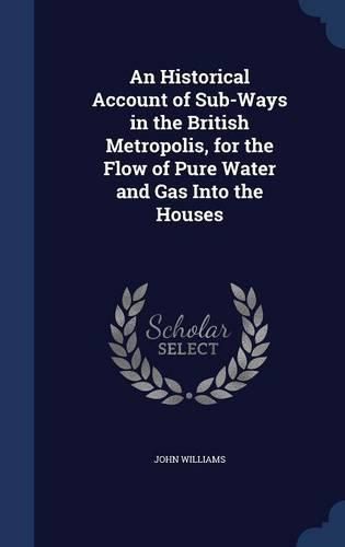 An Historical Account of Sub-Ways in the British Metropolis, for the Flow of Pure Water and Gas Into the Houses