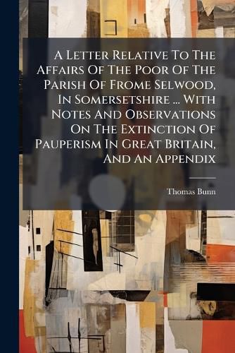 Cover image for A Letter Relative To The Affairs Of The Poor Of The Parish Of Frome Selwood, In Somersetshire ... With Notes And Observations On The Extinction Of Pauperism In Great Britain, And An Appendix