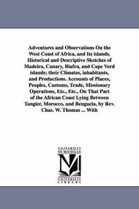 Cover image for Adventures and Observations On the West Coast of Africa, and Its islands. Historical and Descriptive Sketches of Madeira, Canary, Biafra, and Cape Verd islands; their Climates, inhabitants, and Productions. Accounts of Places, Peoples, Customs, Trade, Miss