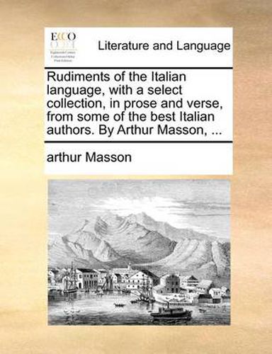 Cover image for Rudiments of the Italian Language, with a Select Collection, in Prose and Verse, from Some of the Best Italian Authors. by Arthur Masson, ...