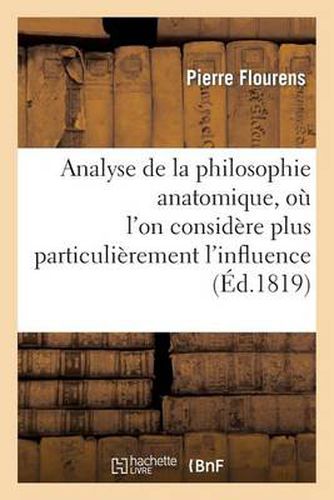 Analyse de la Philosophie Anatomique, Ou l'On Considere Plus Particulierement l'Influence: Qu'aura CET Ouvrage Sur l'Etat Actuel de la Physiologie Et de l'Anatomie