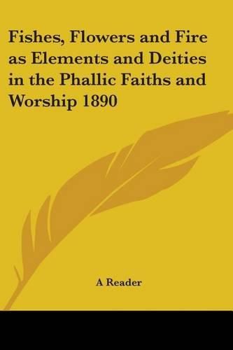 Cover image for Fishes, Flowers and Fire as Elements and Deities in the Phallic Faiths and Worship 1890