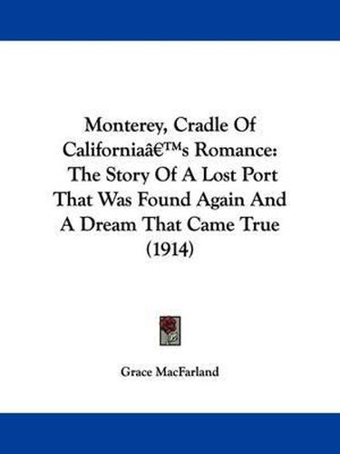 Cover image for Monterey, Cradle of California's Romance: The Story of a Lost Port That Was Found Again and a Dream That Came True (1914)