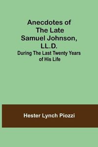 Cover image for Anecdotes of the late Samuel Johnson, LL.D.; During the Last Twenty Years of His Life