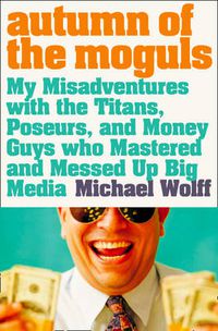 Cover image for Autumn of the Moguls: My Misadventures with the Titans, Poseurs, and Money Guys Who Mastered and Messed Up Big Media