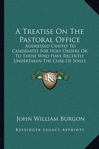 Cover image for A Treatise on the Pastoral Office: Addressed Chiefly to Candidates for Holy Orders or to Those Who Have Recently Undertaken the Cure of Souls (1864)