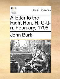 Cover image for A Letter to the Right Hon. H. G-Tt-N. February, 1795.