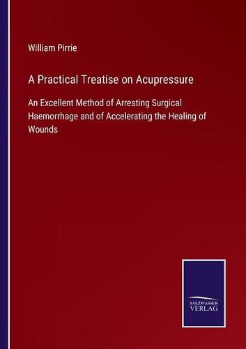 Cover image for A Practical Treatise on Acupressure: An Excellent Method of Arresting Surgical Haemorrhage and of Accelerating the Healing of Wounds