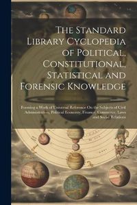 Cover image for The Standard Library Cyclopedia of Political, Constitutional, Statistical and Forensic Knowledge