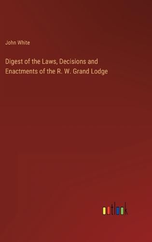 Digest of the Laws, Decisions and Enactments of the R. W. Grand Lodge