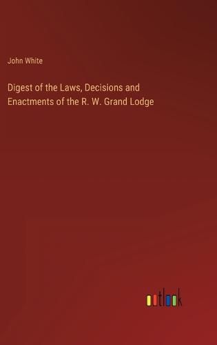 Cover image for Digest of the Laws, Decisions and Enactments of the R. W. Grand Lodge