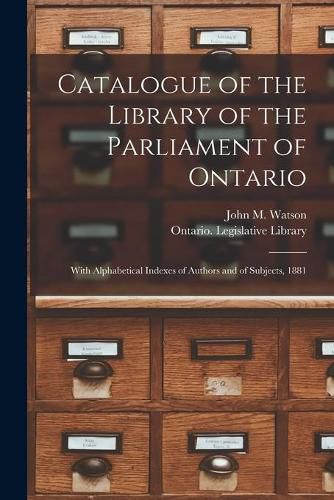 Cover image for Catalogue of the Library of the Parliament of Ontario [microform]: With Alphabetical Indexes of Authors and of Subjects, 1881