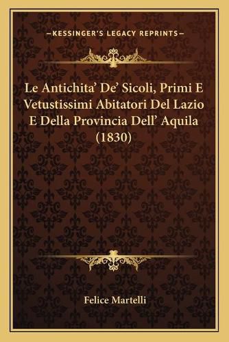 Cover image for Le Antichita' de' Sicoli, Primi E Vetustissimi Abitatori del Lazio E Della Provincia Dell' Aquila (1830)