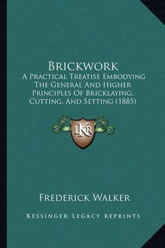 Cover image for Brickwork: A Practical Treatise Embodying the General and Higher Principles of Bricklaying, Cutting, and Setting (1885)