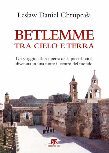 Cover image for Betlemme Tra Cielo E Terra: Un Viaggio Alla Scoperta Della Piccola Citta Divenuta in Una Notte Il Centro del Mondo