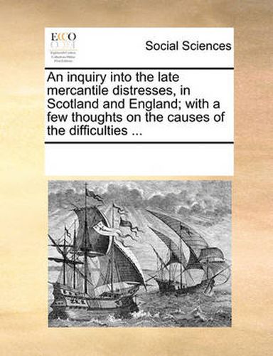 Cover image for An Inquiry Into the Late Mercantile Distresses, in Scotland and England; With a Few Thoughts on the Causes of the Difficulties ...