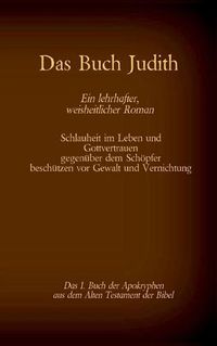 Cover image for Das Buch Judith, das 1. Buch der Apokryphen aus der Bibel, Ein lehrhafter, weisheitlicher Roman: Schlauheit im Leben und Gottvertrauen gegenuber dem Schoepfer beschutzen vor Gewalt und Vernichtung