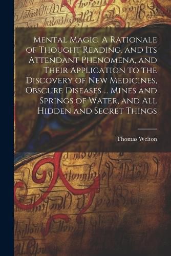 Cover image for Mental Magic. A Rationale of Thought Reading, and Its Attendant Phenomena, and Their Application to the Discovery of New Medicines, Obscure Diseases ... Mines and Springs of Water, and All Hidden and Secret Things