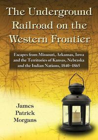 Cover image for The Underground Railroad on the Western Frontier: Escapes from Missouri, Arkansas, Iowa and the Territories of Kansas, Nebraska and the Indian Nations, 1840-1865