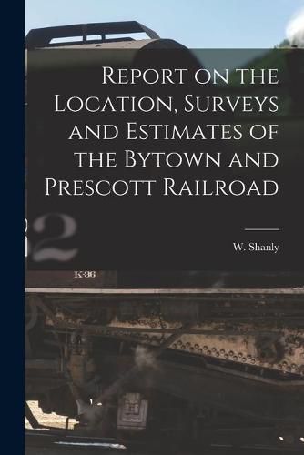 Cover image for Report on the Location, Surveys and Estimates of the Bytown and Prescott Railroad [microform]