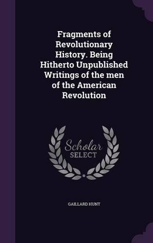 Cover image for Fragments of Revolutionary History. Being Hitherto Unpublished Writings of the Men of the American Revolution