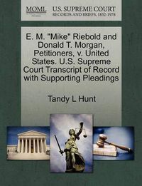 Cover image for E. M.  Mike  Riebold and Donald T. Morgan, Petitioners, V. United States. U.S. Supreme Court Transcript of Record with Supporting Pleadings