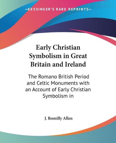 Cover image for Early Christian Symbolis in Great Britain and Ireland: The Romano British Period and Celtic Monuments with an Account of Early Christian Symbolism in Foreign Countries