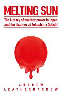 Cover image for Melting Sun: The History of Nuclear Power in Japan and the Disaster at Fukushima Daiichi