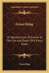 Cover image for Grace King: Or Recollections of Events in the Life and Death of a Pious Youth: With Extracts from Her Diary (1840)