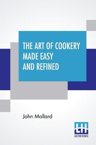 Cover image for The Art Of Cookery Made Easy And Refined: Comprising Ample Directions For Preparing Every Article Requisite For Furnishing The Tables Of The Nobleman, Gentleman, And Tradesman.